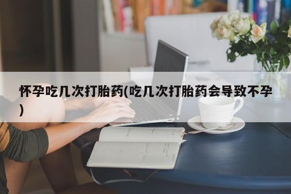 堕胎药叫什么名字微信怎么购买怀孕吃几次打胎药(吃几次打胎药会导致不孕)