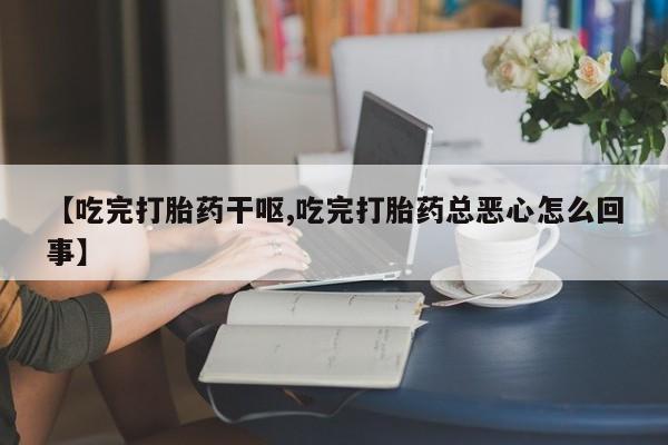 堕胎药叫什么名字微信怎么购买【吃完打胎药干呕,吃完打胎药总恶心怎么回事】