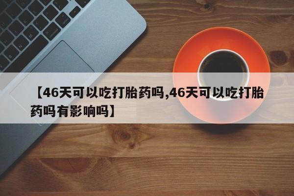 堕胎药叫什么名字微信怎么购买【46天可以吃打胎药吗,46天可以吃打胎药吗有影响吗】