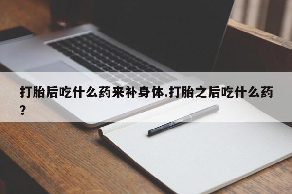 堕胎药叫什么名字微信怎么购买打胎后吃什么药来补身体.打胎之后吃什么药？