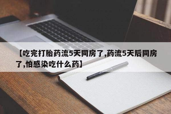 堕胎药叫什么名字微信怎么购买【吃完打胎药流5天同房了,药流5天后同房了,怕感染吃什么药】