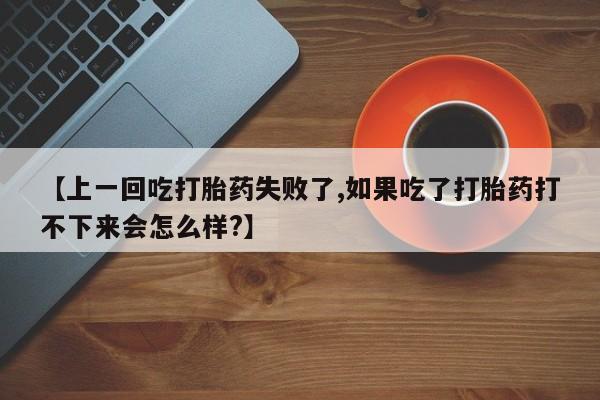 堕胎药叫什么名字微信怎么购买【上一回吃打胎药失败了,如果吃了打胎药打不下来会怎么样?】