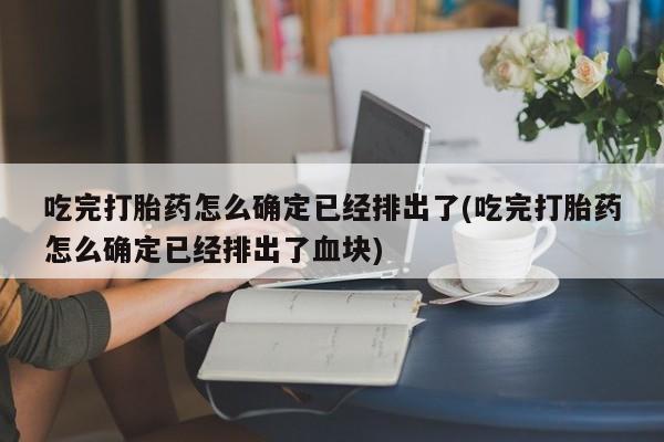 堕胎药叫什么名字微信怎么购买吃完打胎药怎么确定已经排出了(吃完打胎药怎么确定已经排出了血块)