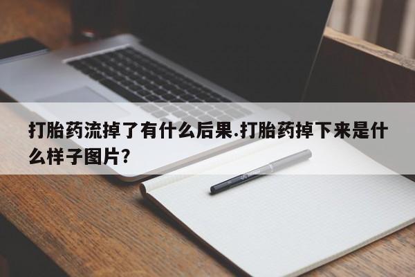 堕胎药叫什么名字微信怎么购买打胎药流掉了有什么后果.打胎药掉下来是什么样子图片？