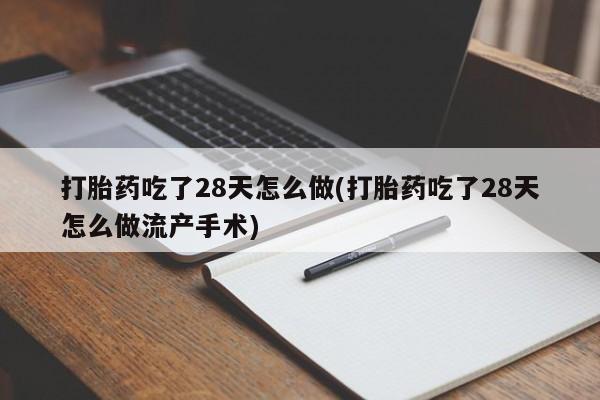 堕胎药叫什么名字微信怎么购买打胎药吃了28天怎么做(打胎药吃了28天怎么做流产手术)