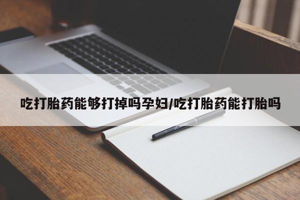 堕胎药叫什么名字微信怎么购买吃打胎药能够打掉吗孕妇/吃打胎药能打胎吗