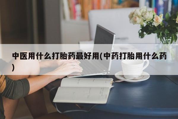 堕胎药叫什么名字微信怎么购买中医用什么打胎药最好用(中药打胎用什么药)