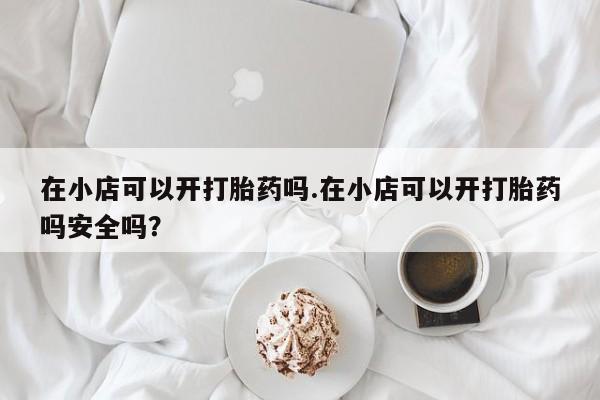 堕胎药叫什么名字微信怎么购买在小店可以开打胎药吗.在小店可以开打胎药吗安全吗？