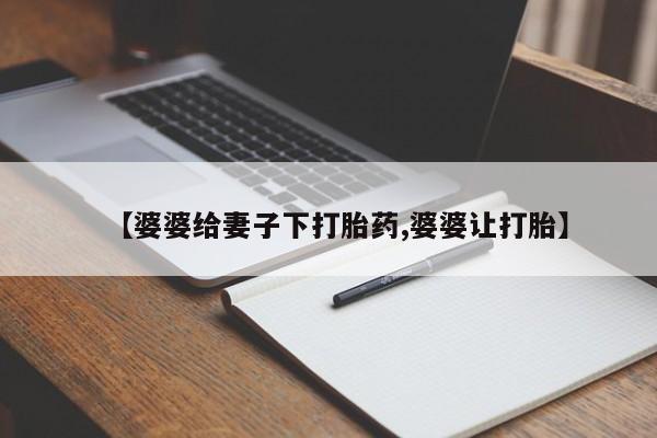 堕胎药叫什么名字微信怎么购买【婆婆给妻子下打胎药,婆婆让打胎】