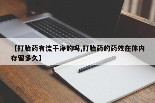 堕胎药叫什么名字微信怎么购买【打胎药有流干净的吗,打胎药的药效在体内存留多久】