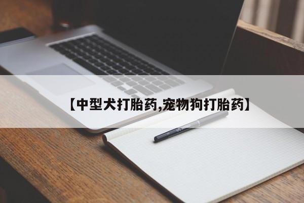 堕胎药叫什么名字微信怎么购买【中型犬打胎药,宠物狗打胎药】