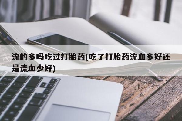 堕胎药叫什么名字微信怎么购买流的多吗吃过打胎药(吃了打胎药流血多好还是流血少好)