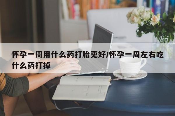 堕胎药叫什么名字微信怎么购买怀孕一周用什么药打胎更好/怀孕一周左右吃什么药打掉