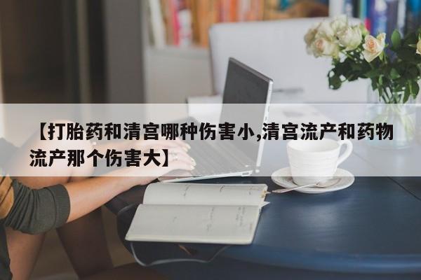 堕胎药叫什么名字微信怎么购买【打胎药和清宫哪种伤害小,清宫流产和药物流产那个伤害大】