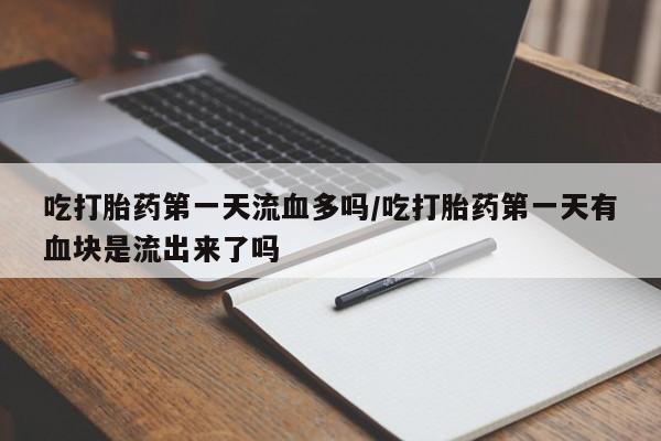 堕胎药叫什么名字微信怎么购买吃打胎药第一天流血多吗/吃打胎药第一天有血块是流出来了吗