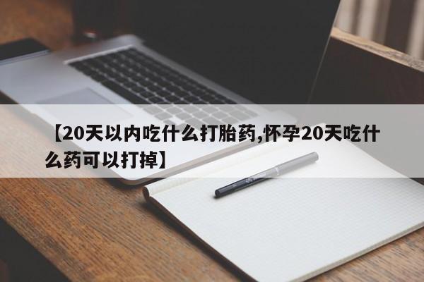 堕胎药叫什么名字微信怎么购买【20天以内吃什么打胎药,怀孕20天吃什么药可以打掉】