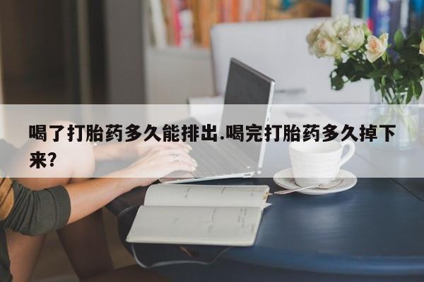 堕胎药叫什么名字微信怎么购买喝了打胎药多久能排出.喝完打胎药多久掉下来？