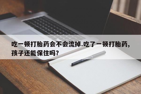 堕胎药叫什么名字微信怎么购买吃一顿打胎药会不会流掉.吃了一顿打胎药,孩子还能保住吗？
