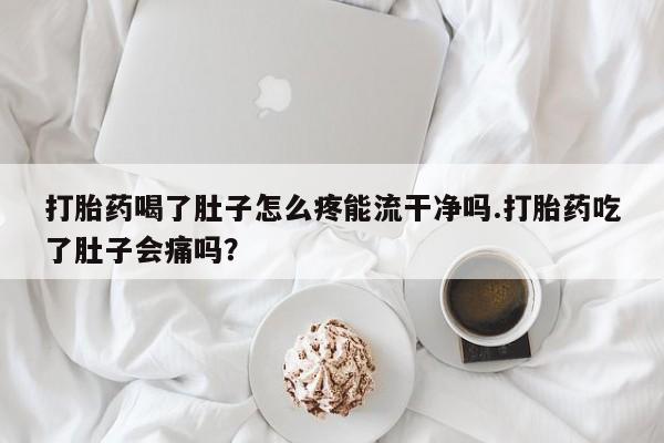 堕胎药叫什么名字微信怎么购买打胎药喝了肚子怎么疼能流干净吗.打胎药吃了肚子会痛吗？