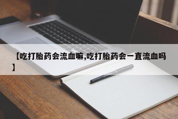 堕胎药叫什么名字微信怎么购买【吃打胎药会流血嘛,吃打胎药会一直流血吗】