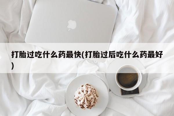 堕胎药叫什么名字微信怎么购买打胎过吃什么药最快(打胎过后吃什么药最好)