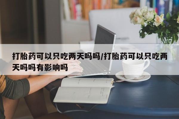 堕胎药叫什么名字微信怎么购买打胎药可以只吃两天吗吗/打胎药可以只吃两天吗吗有影响吗