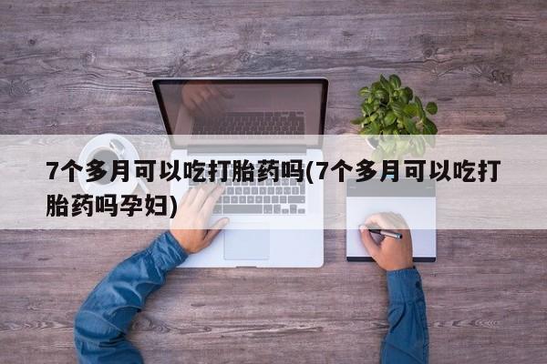 堕胎药叫什么名字微信怎么购买7个多月可以吃打胎药吗(7个多月可以吃打胎药吗孕妇)