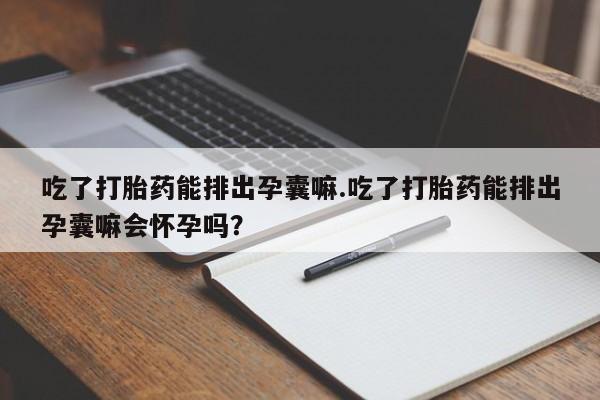 堕胎药叫什么名字微信怎么购买吃了打胎药能排出孕囊嘛.吃了打胎药能排出孕囊嘛会怀孕吗?