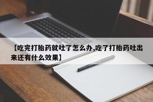 堕胎药叫什么名字微信怎么购买【吃完打胎药就吐了怎么办,吃了打胎药吐出来还有什么效果】