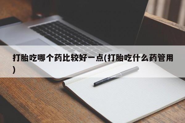 堕胎药叫什么名字微信怎么购买打胎吃哪个药比较好一点(打胎吃什么药管用)