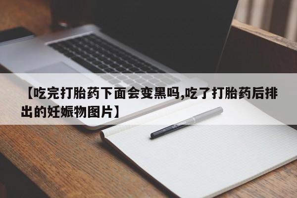 堕胎药叫什么名字微信怎么购买【吃完打胎药下面会变黑吗,吃了打胎药后排出的妊娠物图片】