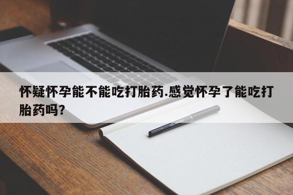 堕胎药叫什么名字微信怎么购买怀疑怀孕能不能吃打胎药.感觉怀孕了能吃打胎药吗？