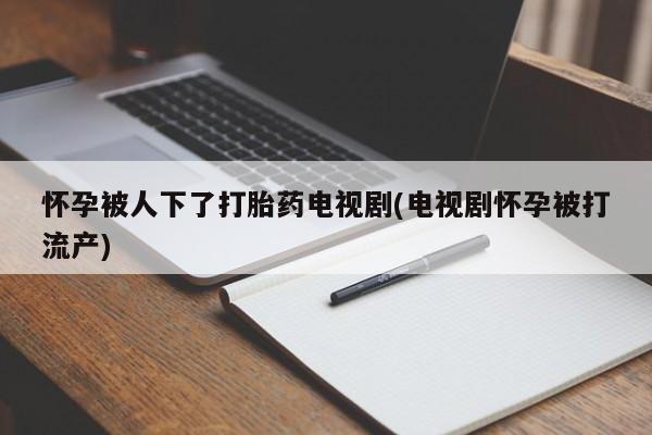 堕胎药叫什么名字微信怎么购买怀孕被人下了打胎药电视剧(电视剧怀孕被打流产)