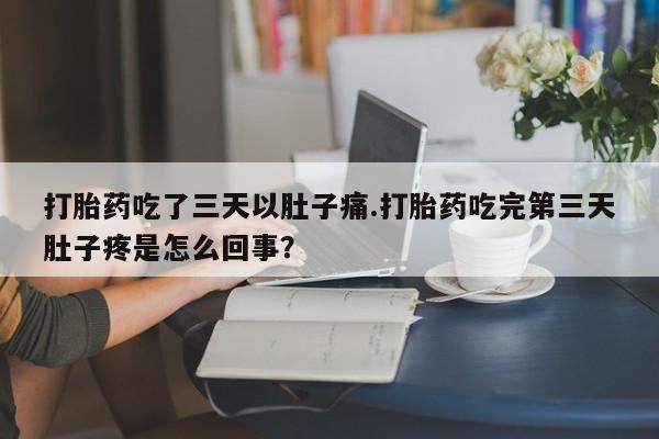 堕胎药叫什么名字微信怎么购买打胎药吃了三天以肚子痛.打胎药吃完第三天肚子疼是怎么回事？