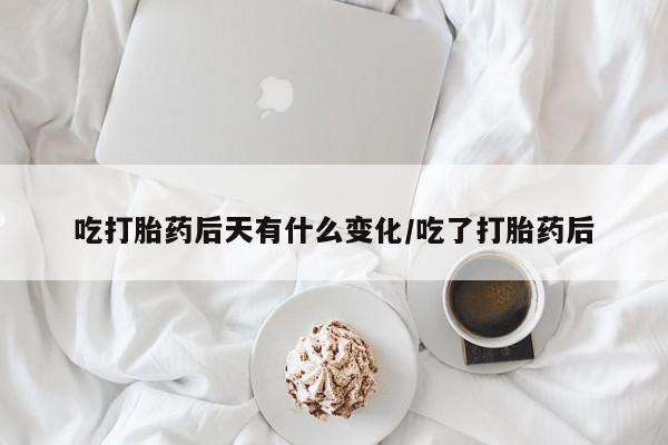堕胎药叫什么名字微信怎么购买吃打胎药后天有什么变化/吃了打胎药后